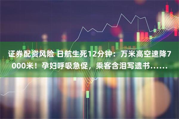 证券配资风险 日航生死12分钟：万米高空速降7000米！孕妇呼吸急促，乘客含泪写遗书……