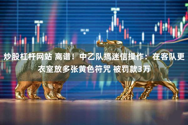 炒股杠杆网站 离谱！中乙队搞迷信操作：在客队更衣室放多张黄色符咒 被罚款3万