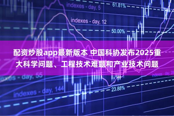 配资炒股app最新版本 中国科协发布2025重大科学问题、工程技术难题和产业技术问题