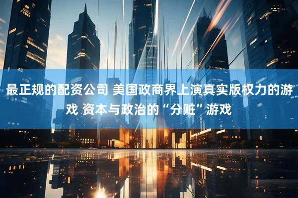 最正规的配资公司 美国政商界上演真实版权力的游戏 资本与政治的“分赃”游戏