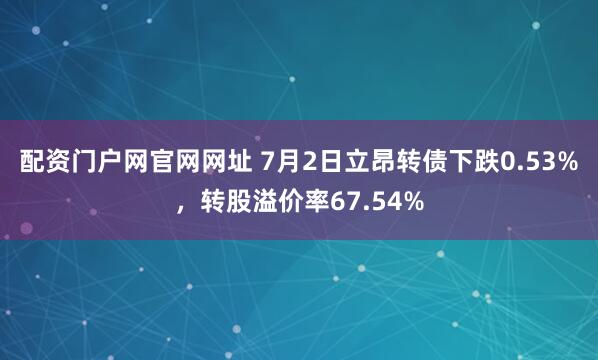 配资门户网官网网址 7月2日立昂转债下跌0.53%，转股溢价率67.54%
