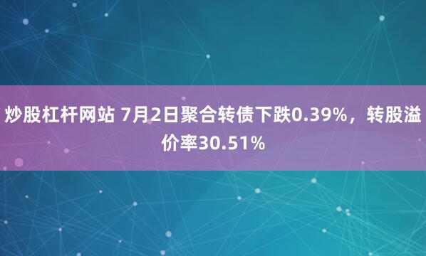 炒股杠杆网站 7月2日聚合转债下跌0.39%，转股溢价率30.51%