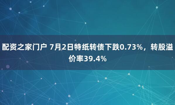配资之家门户 7月2日特纸转债下跌0.73%，转股溢价率39.4%