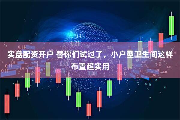 实盘配资开户 替你们试过了，小户型卫生间这样布置超实用