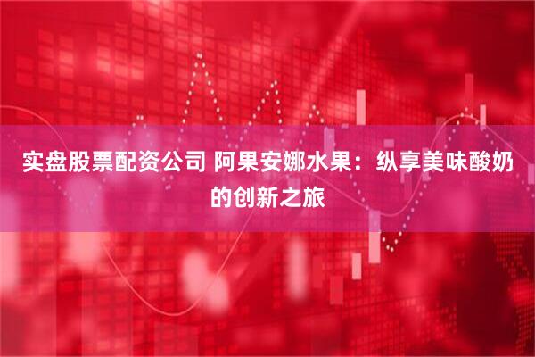 实盘股票配资公司 阿果安娜水果：纵享美味酸奶的创新之旅