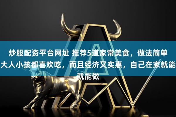 炒股配资平台网址 推荐5道家常美食，做法简单，大人小孩都喜欢吃，而且经济又实惠，自己在家就能做