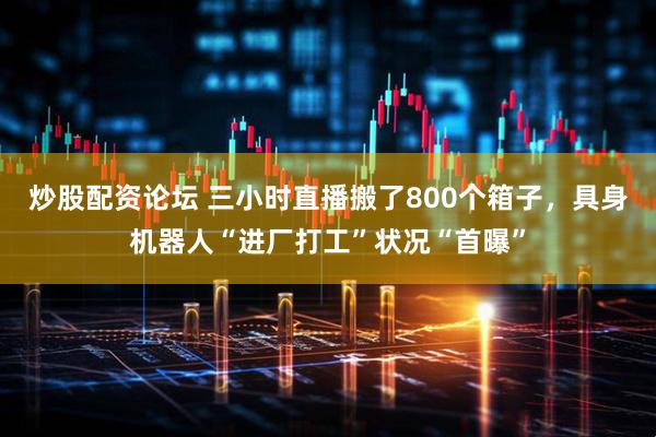 炒股配资论坛 三小时直播搬了800个箱子，具身机器人“进厂打工”状况“首曝”