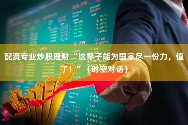 配资专业炒股理财 “这辈子能为国家尽一份力，值了！”（时空对话）