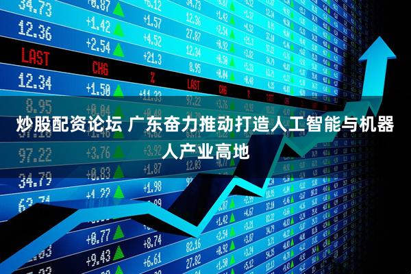 炒股配资论坛 广东奋力推动打造人工智能与机器人产业高地