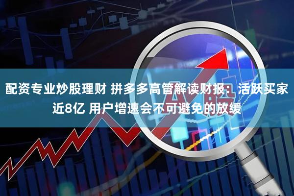 配资专业炒股理财 拼多多高管解读财报：活跃买家近8亿 用户增速会不可避免的放缓