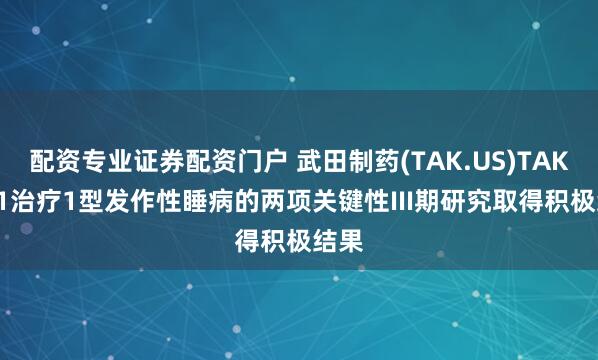 配资专业证券配资门户 武田制药(TAK.US)TAK-861治疗1型发作性睡病的两项关键性III期研究取得积极结果