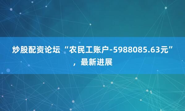 炒股配资论坛 “农民工账户-5988085.63元”，最新进展