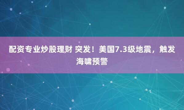 配资专业炒股理财 突发！美国7.3级地震，触发海啸预警