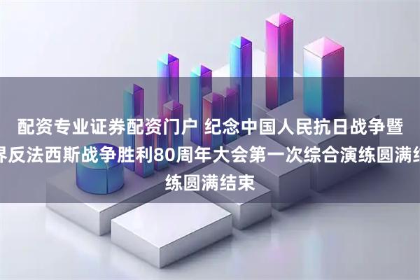 配资专业证券配资门户 纪念中国人民抗日战争暨世界反法西斯战争胜利80周年大会第一次综合演练圆满结束