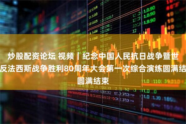 炒股配资论坛 视频｜纪念中国人民抗日战争暨世界反法西斯战争胜利80周年大会第一次综合演练圆满结束