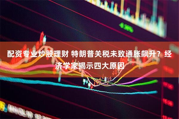 配资专业炒股理财 特朗普关税未致通胀飙升？经济学家揭示四大原因