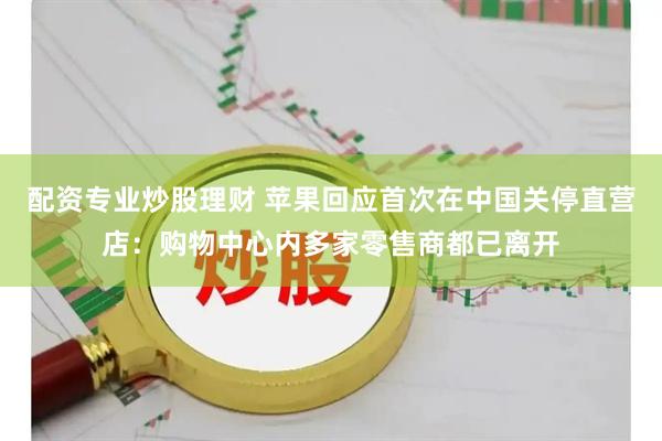 配资专业炒股理财 苹果回应首次在中国关停直营店：购物中心内多家零售商都已离开