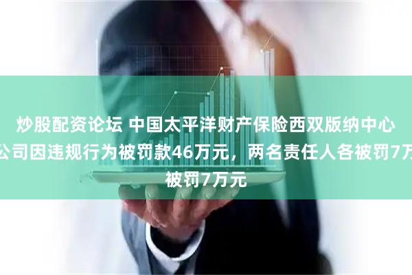 炒股配资论坛 中国太平洋财产保险西双版纳中心支公司因违规行为被罚款46万元，两名责任人各被罚7万元