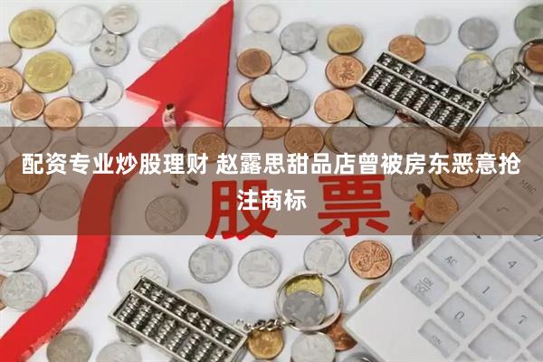 配资专业炒股理财 赵露思甜品店曾被房东恶意抢注商标