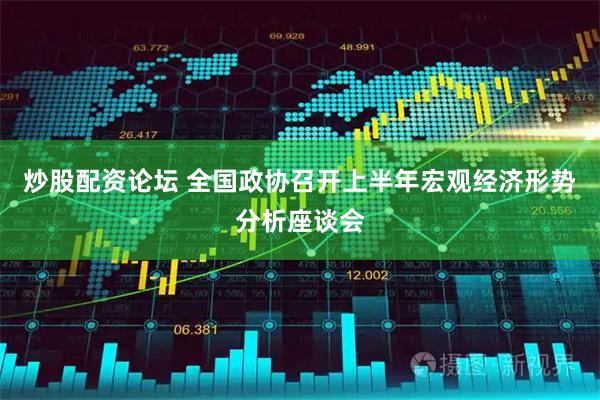 炒股配资论坛 全国政协召开上半年宏观经济形势分析座谈会