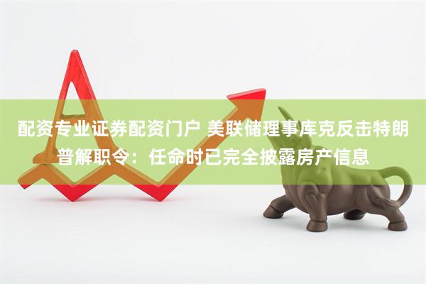 配资专业证券配资门户 美联储理事库克反击特朗普解职令：任命时已完全披露房产信息
