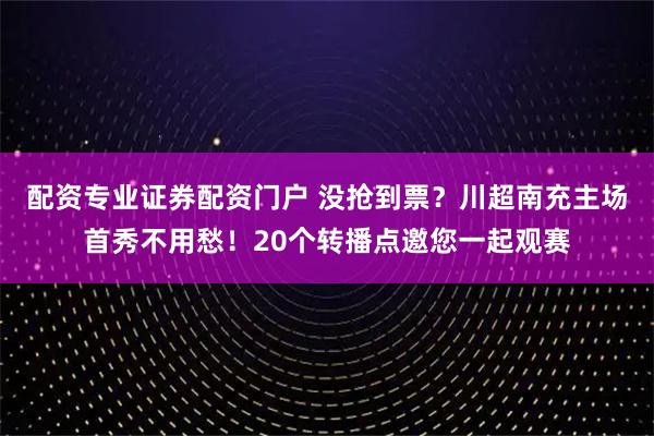 配资专业证券配资门户 没抢到票？川超南充主场首秀不用愁！20个转播点邀您一起观赛