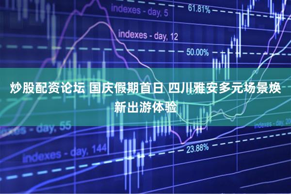炒股配资论坛 国庆假期首日 四川雅安多元场景焕新出游体验