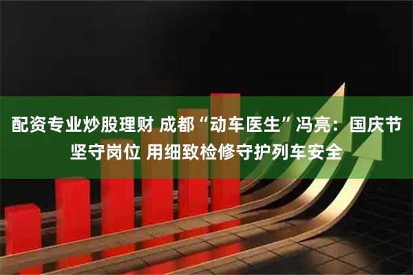 配资专业炒股理财 成都“动车医生”冯亮：国庆节坚守岗位 用细致检修守护列车安全