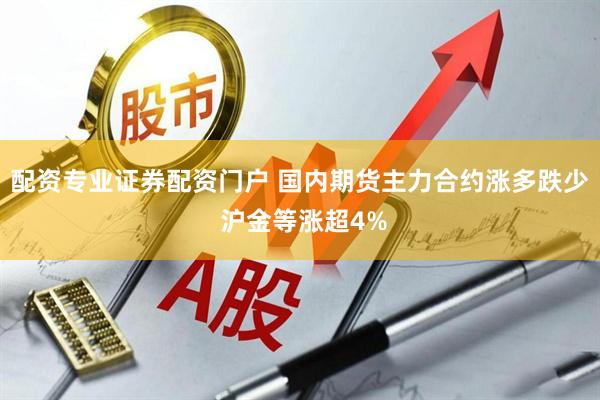 配资专业证券配资门户 国内期货主力合约涨多跌少 沪金等涨超4%